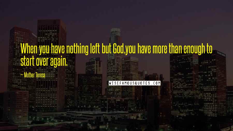 Mother Teresa Quotes: When you have nothing left but God,you have more than enough to start over again.