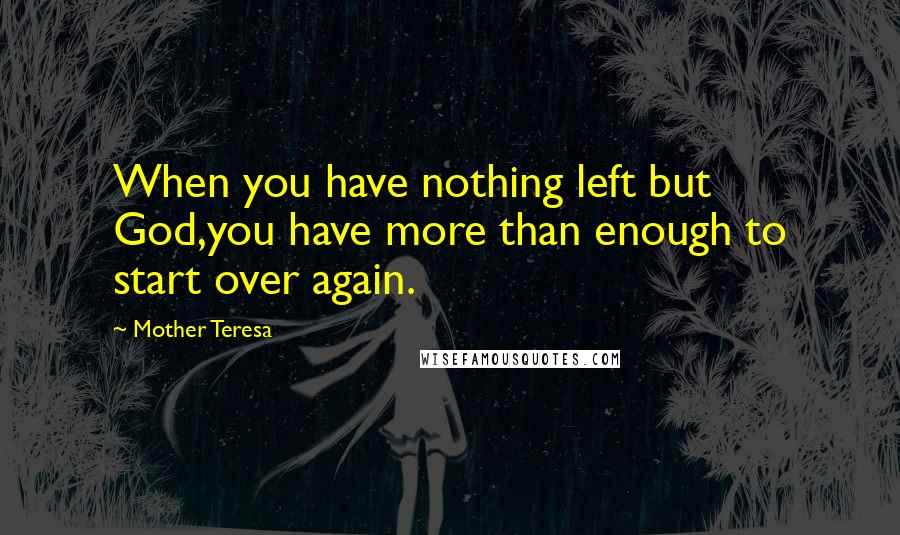 Mother Teresa Quotes: When you have nothing left but God,you have more than enough to start over again.