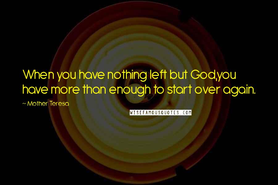 Mother Teresa Quotes: When you have nothing left but God,you have more than enough to start over again.