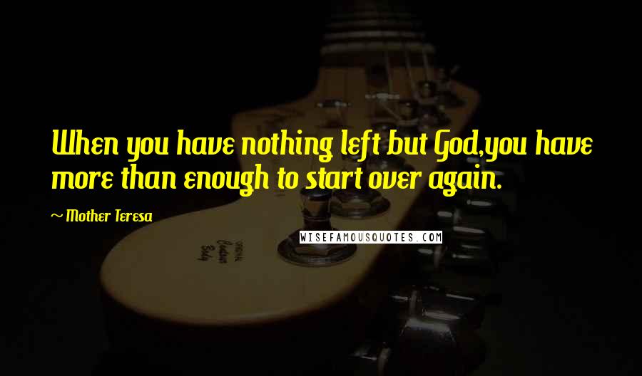 Mother Teresa Quotes: When you have nothing left but God,you have more than enough to start over again.