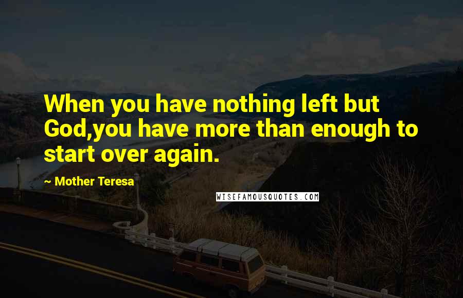 Mother Teresa Quotes: When you have nothing left but God,you have more than enough to start over again.