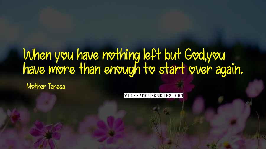 Mother Teresa Quotes: When you have nothing left but God,you have more than enough to start over again.