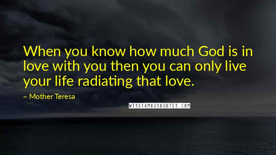 Mother Teresa Quotes: When you know how much God is in love with you then you can only live your life radiating that love.