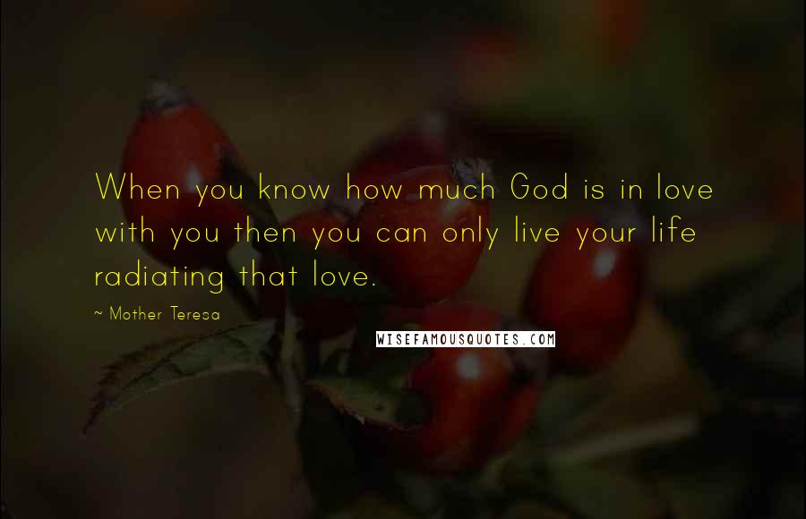 Mother Teresa Quotes: When you know how much God is in love with you then you can only live your life radiating that love.