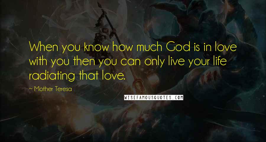 Mother Teresa Quotes: When you know how much God is in love with you then you can only live your life radiating that love.