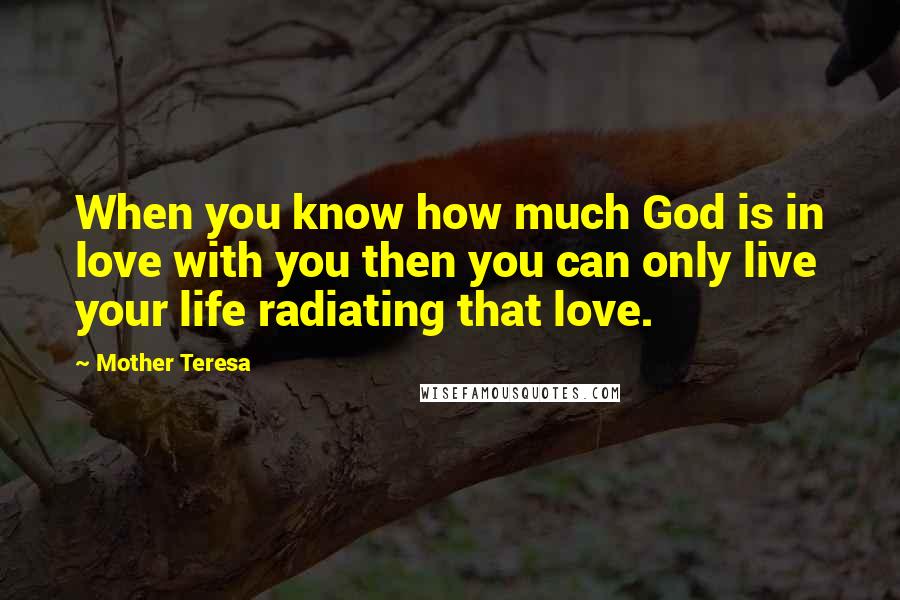 Mother Teresa Quotes: When you know how much God is in love with you then you can only live your life radiating that love.