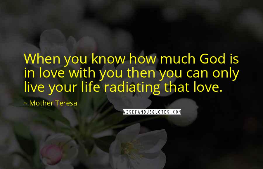 Mother Teresa Quotes: When you know how much God is in love with you then you can only live your life radiating that love.