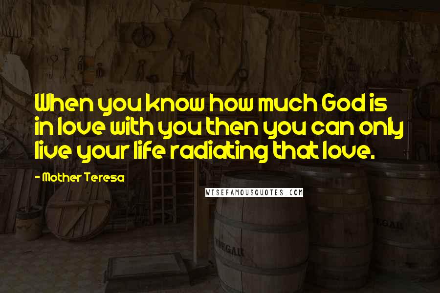 Mother Teresa Quotes: When you know how much God is in love with you then you can only live your life radiating that love.