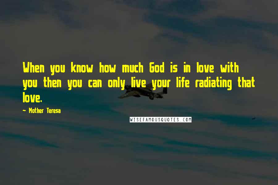 Mother Teresa Quotes: When you know how much God is in love with you then you can only live your life radiating that love.