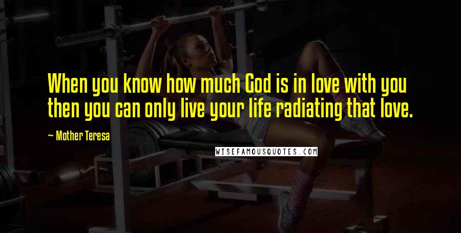 Mother Teresa Quotes: When you know how much God is in love with you then you can only live your life radiating that love.