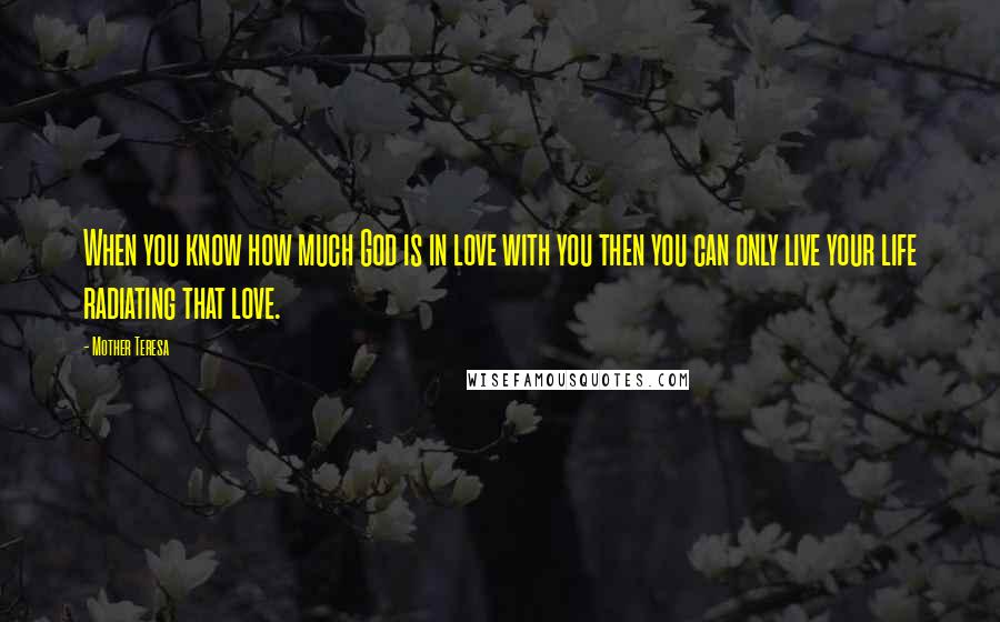 Mother Teresa Quotes: When you know how much God is in love with you then you can only live your life radiating that love.