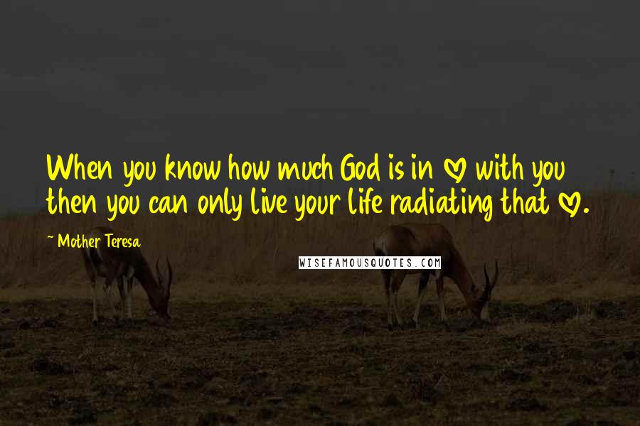 Mother Teresa Quotes: When you know how much God is in love with you then you can only live your life radiating that love.