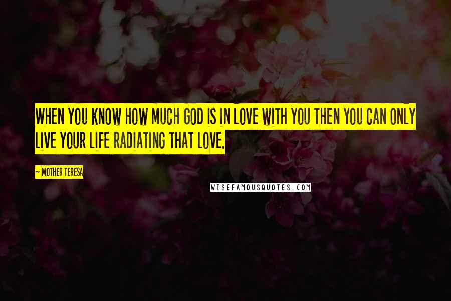 Mother Teresa Quotes: When you know how much God is in love with you then you can only live your life radiating that love.