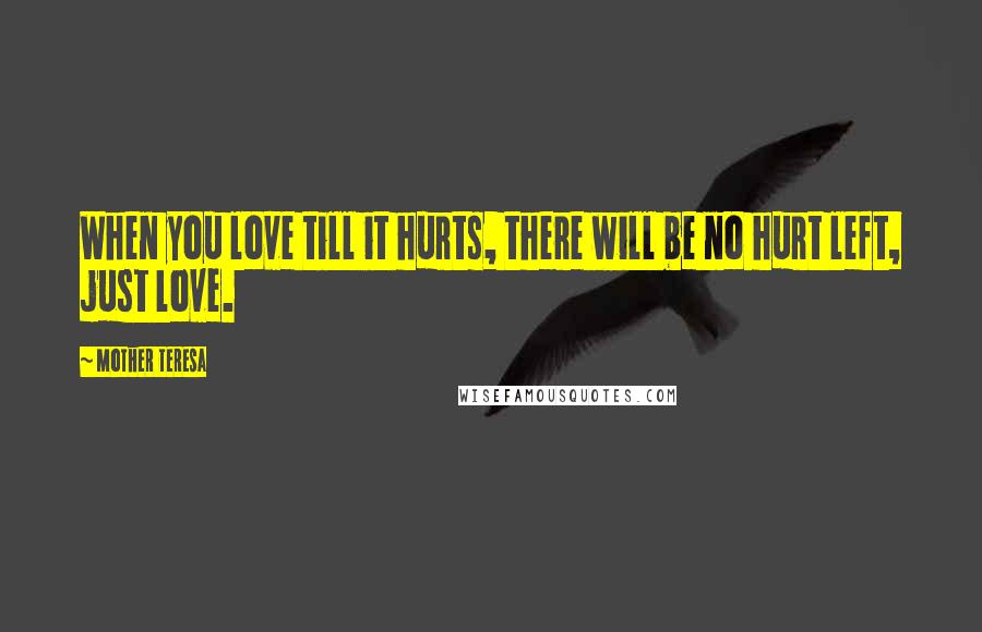 Mother Teresa Quotes: When you love till it hurts, there will be no hurt left, just love.