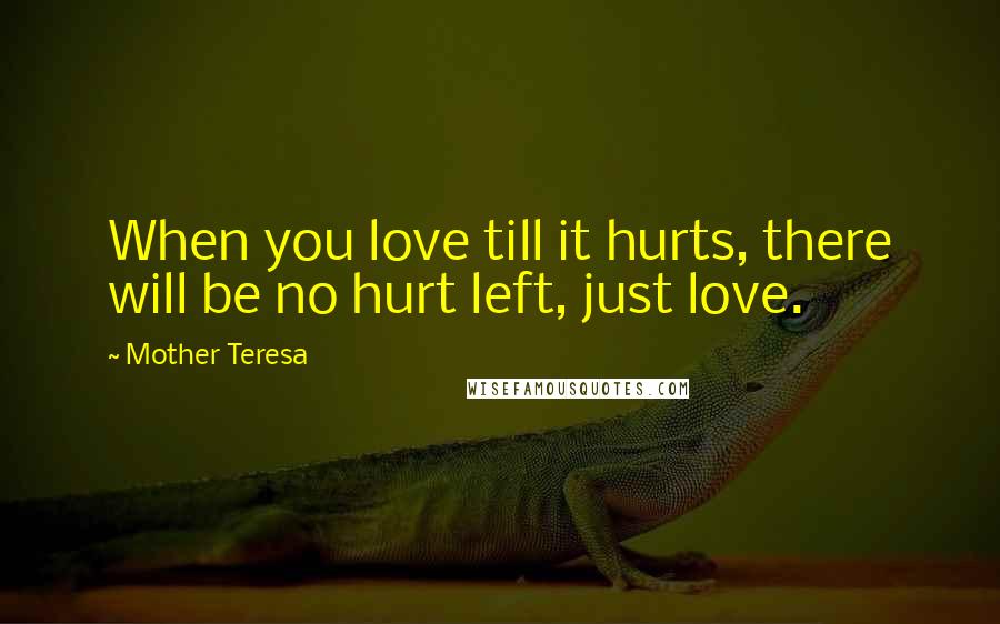 Mother Teresa Quotes: When you love till it hurts, there will be no hurt left, just love.