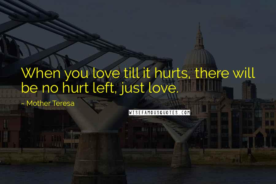 Mother Teresa Quotes: When you love till it hurts, there will be no hurt left, just love.