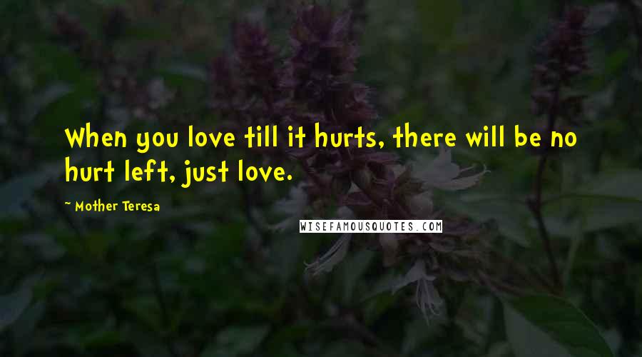 Mother Teresa Quotes: When you love till it hurts, there will be no hurt left, just love.
