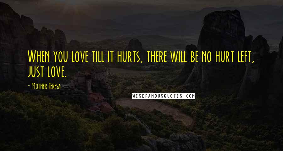 Mother Teresa Quotes: When you love till it hurts, there will be no hurt left, just love.