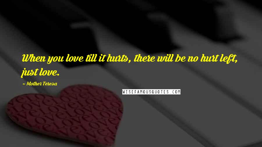 Mother Teresa Quotes: When you love till it hurts, there will be no hurt left, just love.