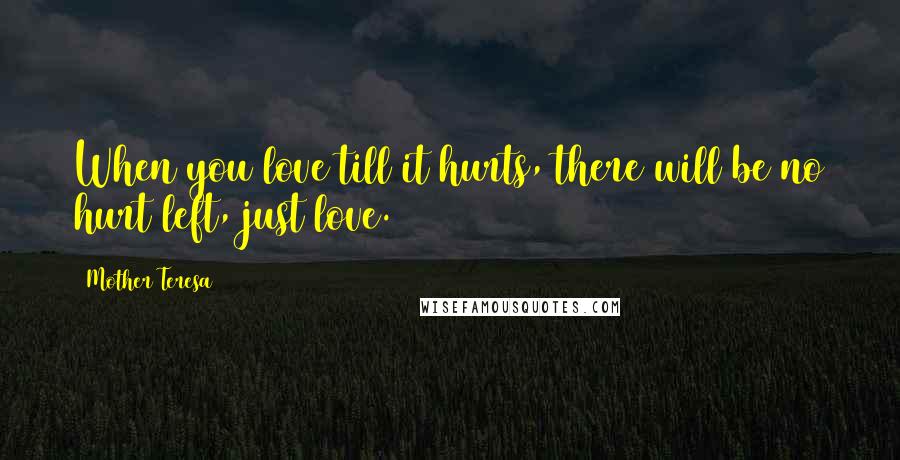 Mother Teresa Quotes: When you love till it hurts, there will be no hurt left, just love.