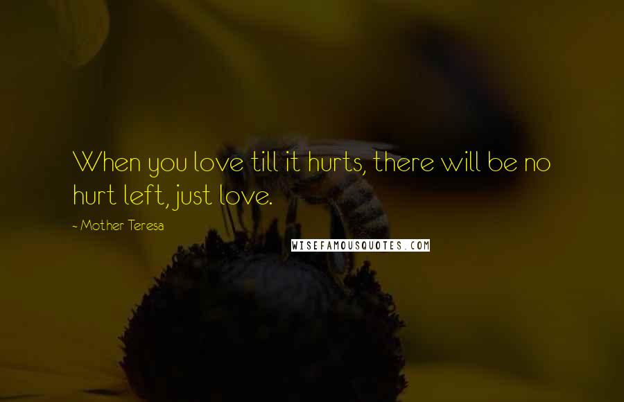 Mother Teresa Quotes: When you love till it hurts, there will be no hurt left, just love.