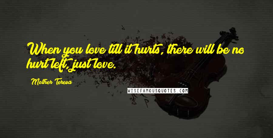 Mother Teresa Quotes: When you love till it hurts, there will be no hurt left, just love.