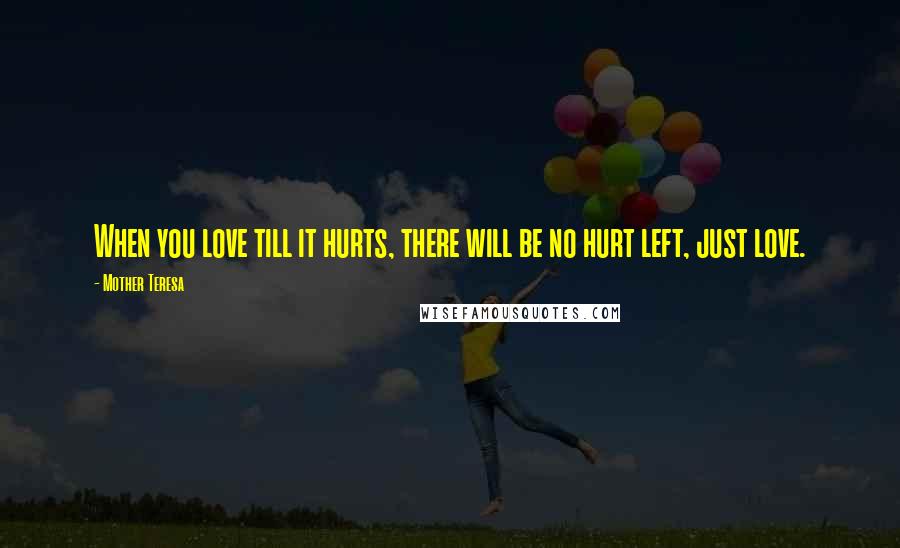 Mother Teresa Quotes: When you love till it hurts, there will be no hurt left, just love.