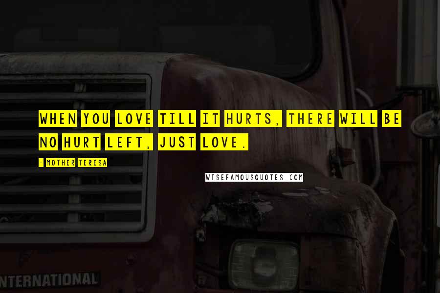 Mother Teresa Quotes: When you love till it hurts, there will be no hurt left, just love.