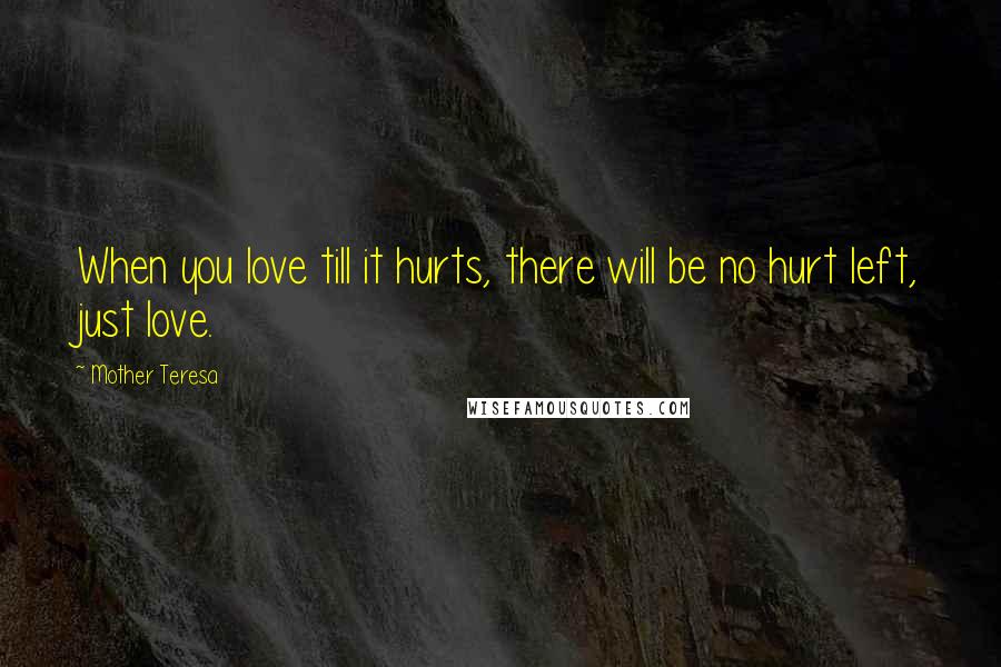 Mother Teresa Quotes: When you love till it hurts, there will be no hurt left, just love.