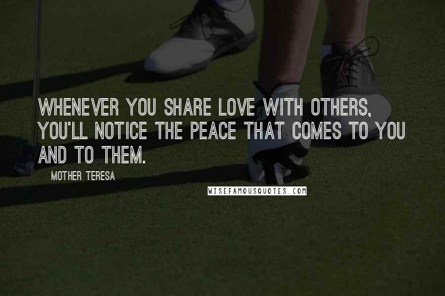 Mother Teresa Quotes: Whenever you share love with others, you'll notice the peace that comes to you and to them.