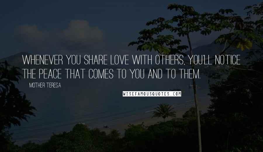 Mother Teresa Quotes: Whenever you share love with others, you'll notice the peace that comes to you and to them.