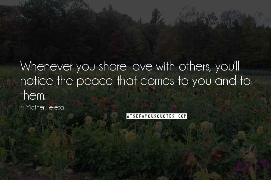 Mother Teresa Quotes: Whenever you share love with others, you'll notice the peace that comes to you and to them.