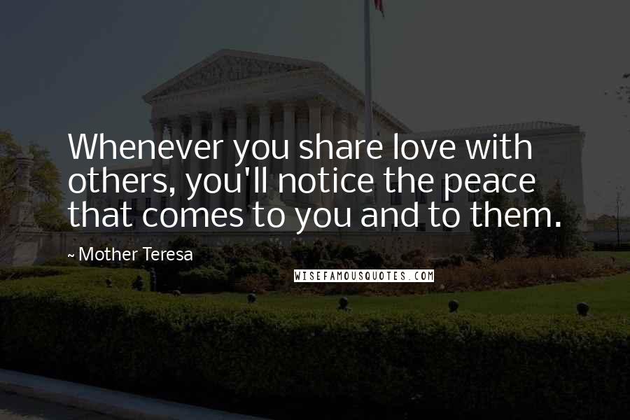 Mother Teresa Quotes: Whenever you share love with others, you'll notice the peace that comes to you and to them.