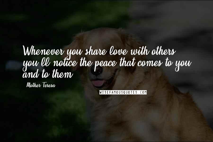 Mother Teresa Quotes: Whenever you share love with others, you'll notice the peace that comes to you and to them.