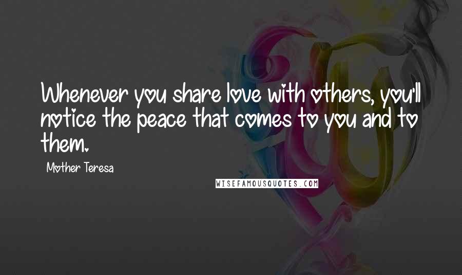 Mother Teresa Quotes: Whenever you share love with others, you'll notice the peace that comes to you and to them.