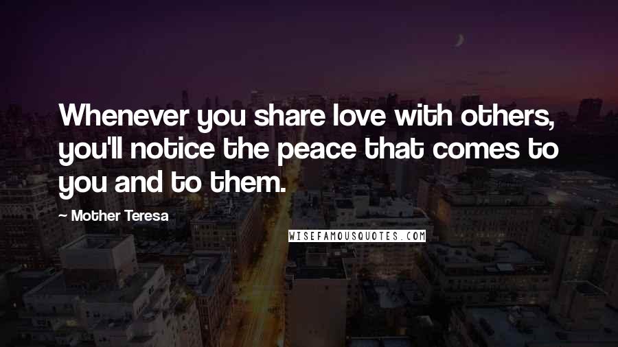 Mother Teresa Quotes: Whenever you share love with others, you'll notice the peace that comes to you and to them.