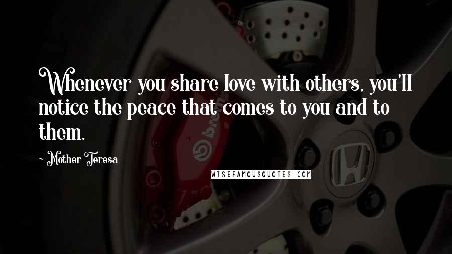 Mother Teresa Quotes: Whenever you share love with others, you'll notice the peace that comes to you and to them.