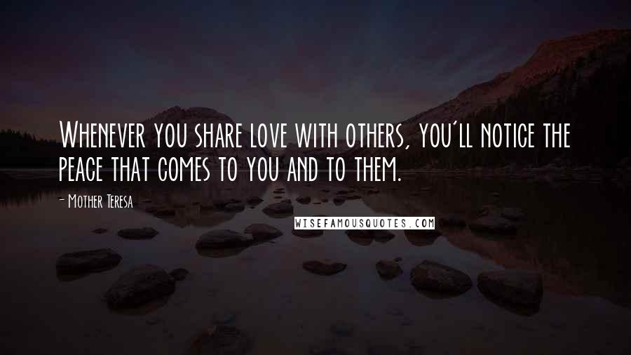 Mother Teresa Quotes: Whenever you share love with others, you'll notice the peace that comes to you and to them.
