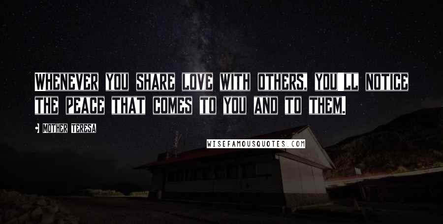 Mother Teresa Quotes: Whenever you share love with others, you'll notice the peace that comes to you and to them.