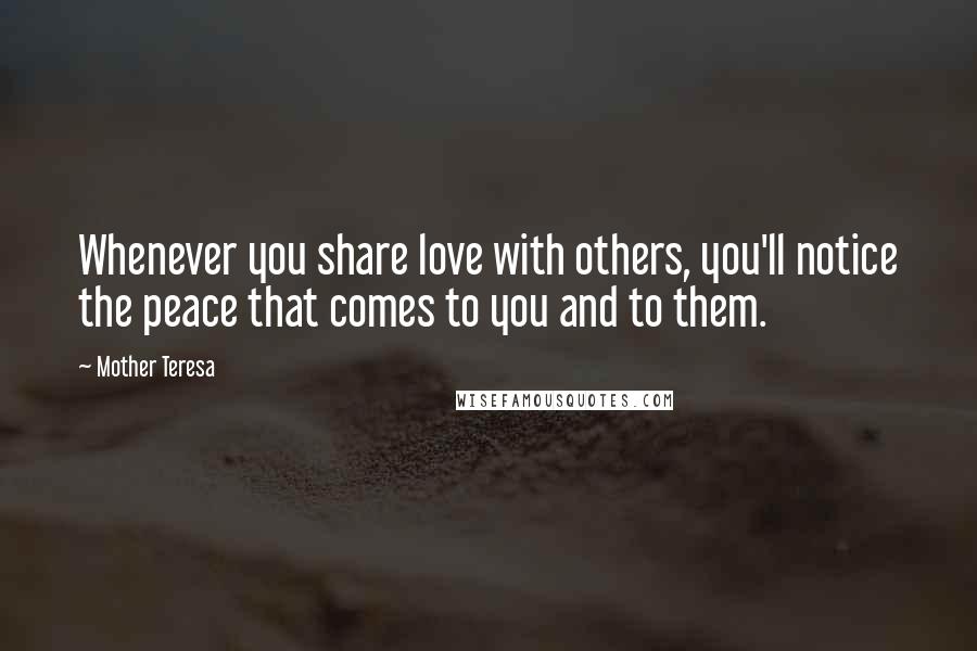 Mother Teresa Quotes: Whenever you share love with others, you'll notice the peace that comes to you and to them.