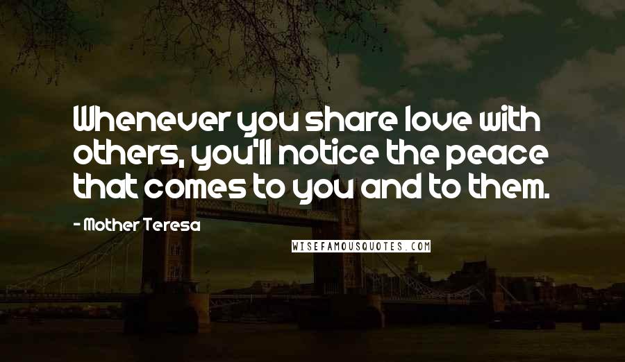 Mother Teresa Quotes: Whenever you share love with others, you'll notice the peace that comes to you and to them.