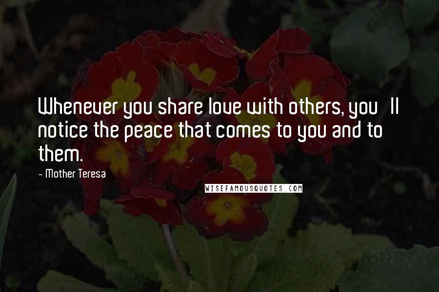 Mother Teresa Quotes: Whenever you share love with others, you'll notice the peace that comes to you and to them.