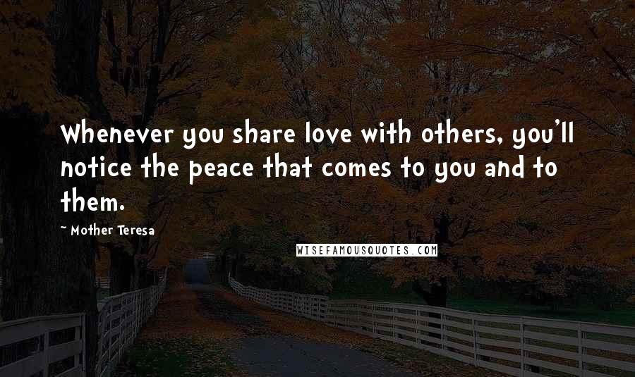 Mother Teresa Quotes: Whenever you share love with others, you'll notice the peace that comes to you and to them.