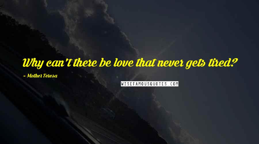 Mother Teresa Quotes: Why can't there be love that never gets tired?