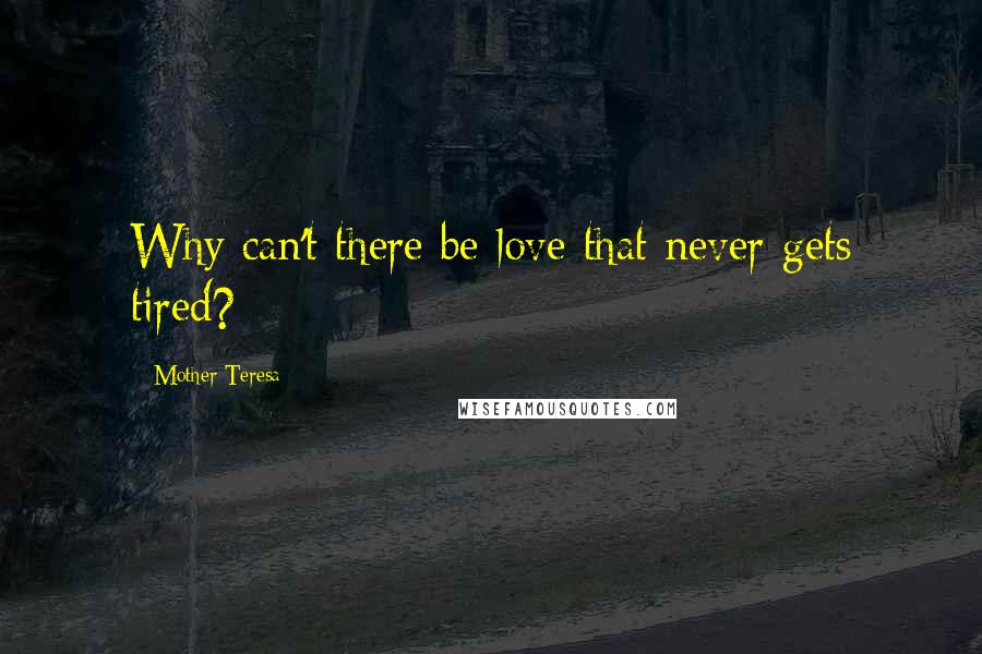 Mother Teresa Quotes: Why can't there be love that never gets tired?