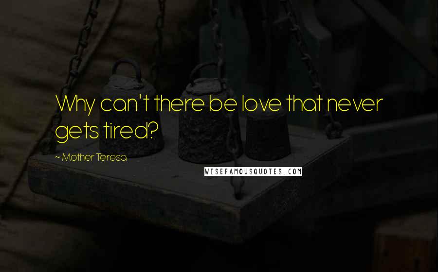 Mother Teresa Quotes: Why can't there be love that never gets tired?