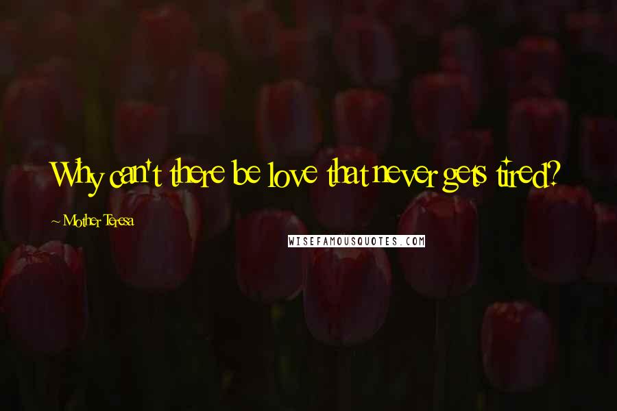 Mother Teresa Quotes: Why can't there be love that never gets tired?