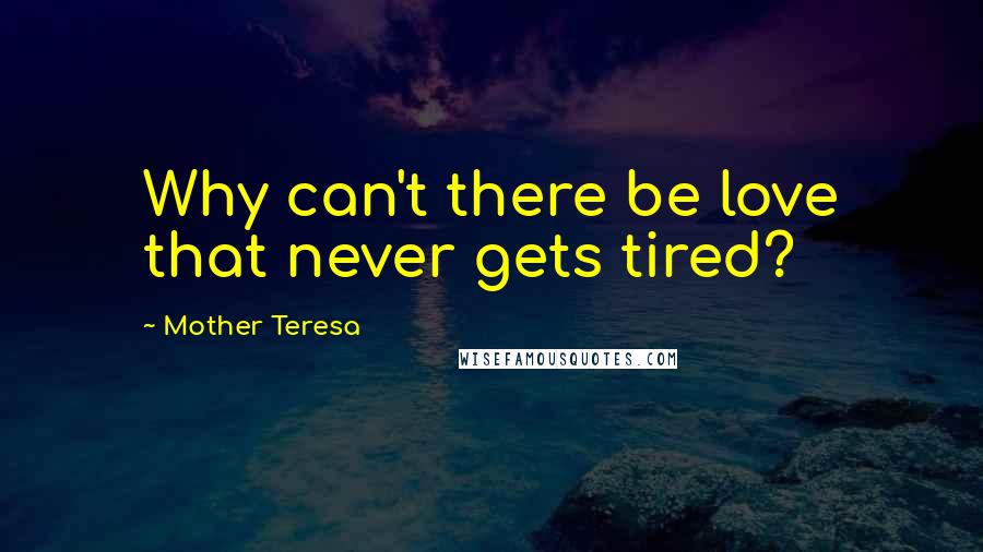 Mother Teresa Quotes: Why can't there be love that never gets tired?