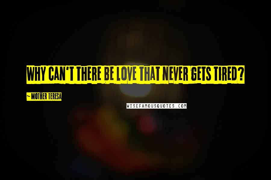 Mother Teresa Quotes: Why can't there be love that never gets tired?