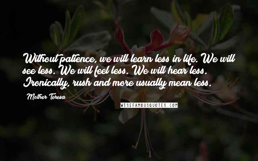 Mother Teresa Quotes: Without patience, we will learn less in life. We will see less. We will feel less. We will hear less. Ironically, rush and more usually mean less.